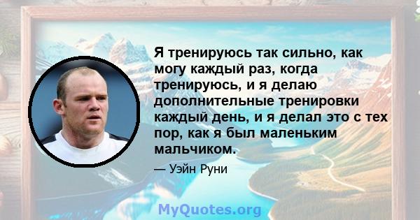 Я тренируюсь так сильно, как могу каждый раз, когда тренируюсь, и я делаю дополнительные тренировки каждый день, и я делал это с тех пор, как я был маленьким мальчиком.