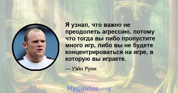 Я узнал, что важно не преодолеть агрессию, потому что тогда вы либо пропустите много игр, либо вы не будете концентрироваться на игре, в которую вы играете.