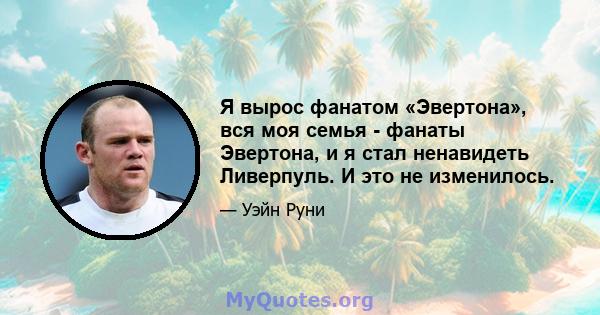 Я вырос фанатом «Эвертона», вся моя семья - фанаты Эвертона, и я стал ненавидеть Ливерпуль. И это не изменилось.