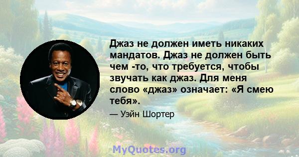 Джаз не должен иметь никаких мандатов. Джаз не должен быть чем -то, что требуется, чтобы звучать как джаз. Для меня слово «джаз» означает: «Я смею тебя».