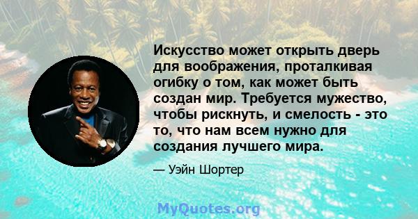 Искусство может открыть дверь для воображения, проталкивая огибку о том, как может быть создан мир. Требуется мужество, чтобы рискнуть, и смелость - это то, что нам всем нужно для создания лучшего мира.