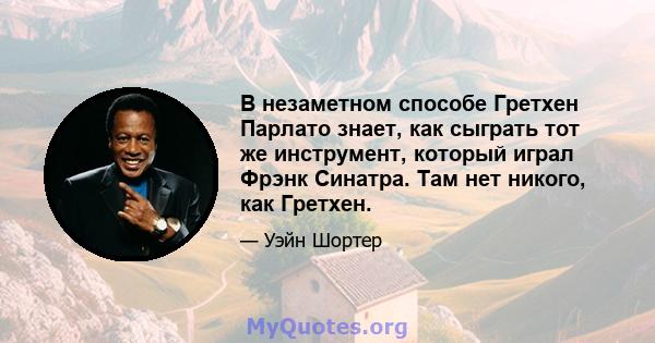 В незаметном способе Гретхен Парлато знает, как сыграть тот же инструмент, который играл Фрэнк Синатра. Там нет никого, как Гретхен.