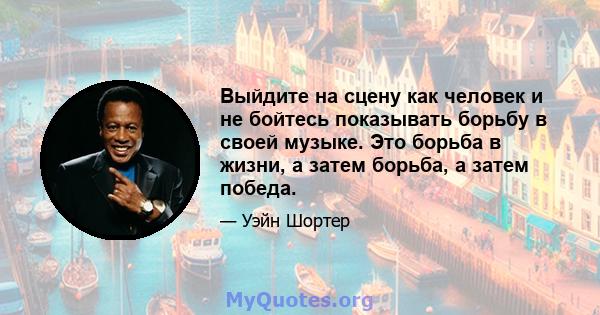 Выйдите на сцену как человек и не бойтесь показывать борьбу в своей музыке. Это борьба в жизни, а затем борьба, а затем победа.