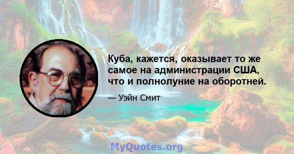 Куба, кажется, оказывает то же самое на администрации США, что и полнолуние на оборотней.