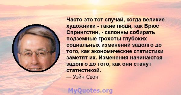 Часто это тот случай, когда великие художники - такие люди, как Брюс Спрингстин, - склонны собирать подземные грохоты глубоких социальных изменений задолго до того, как экономические статистики заметят их. Изменения