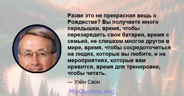 Разве это не прекрасная вещь о Рождестве? Вы получаете много передышки, время, чтобы перезарядить свои батареи, время с семьей, не слишком многое другое в мире, время, чтобы сосредоточиться на людях, которых вы любите,