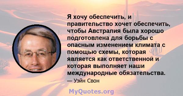 Я хочу обеспечить, и правительство хочет обеспечить, чтобы Австралия была хорошо подготовлена ​​для борьбы с опасным изменением климата с помощью схемы, которая является как ответственной и которая выполняет наши