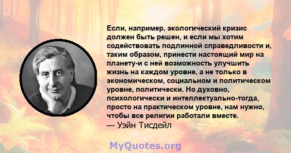 Если, например, экологический кризис должен быть решен, и если мы хотим содействовать подлинной справедливости и, таким образом, принести настоящий мир на планету-и с ней возможность улучшить жизнь на каждом уровне, а