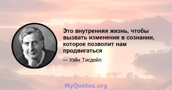 Это внутренняя жизнь, чтобы вызвать изменения в сознании, которое позволит нам продвигаться