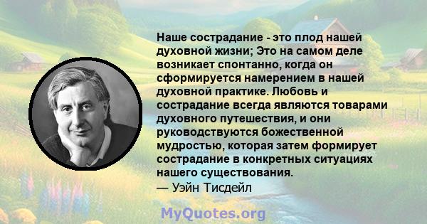 Наше сострадание - это плод нашей духовной жизни; Это на самом деле возникает спонтанно, когда он сформируется намерением в нашей духовной практике. Любовь и сострадание всегда являются товарами духовного путешествия, и 