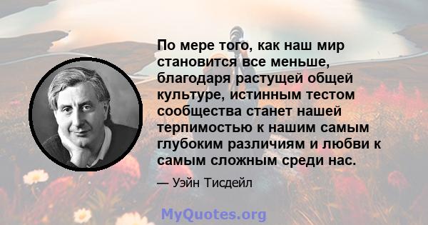 По мере того, как наш мир становится все меньше, благодаря растущей общей культуре, истинным тестом сообщества станет нашей терпимостью к нашим самым глубоким различиям и любви к самым сложным среди нас.