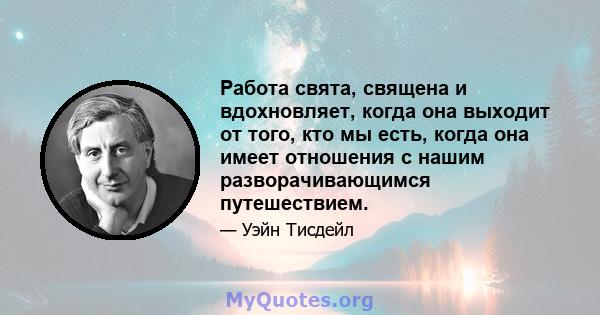 Работа свята, священа и вдохновляет, когда она выходит от того, кто мы есть, когда она имеет отношения с нашим разворачивающимся путешествием.