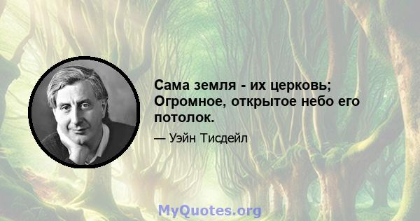 Сама земля - ​​их церковь; Огромное, открытое небо его потолок.