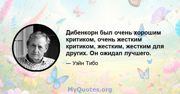 Дибенкорн был очень хорошим критиком, очень жестким критиком, жестким, жестким для других. Он ожидал лучшего.