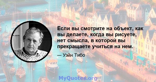 Если вы смотрите на объект, как вы делаете, когда вы рисуете, нет смысла, в которой вы прекращаете учиться на нем.