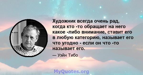 Художник всегда очень рад, когда кто -то обращает на него какое -либо внимание, ставит его в любую категорию, называет его что угодно - если он что -то называет его.