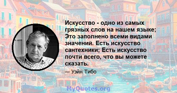 Искусство - одно из самых грязных слов на нашем языке; Это заполнено всеми видами значений. Есть искусство сантехники; Есть искусство почти всего, что вы можете сказать.