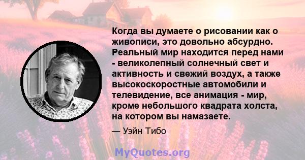 Когда вы думаете о рисовании как о живописи, это довольно абсурдно. Реальный мир находится перед нами - великолепный солнечный свет и активность и свежий воздух, а также высокоскоростные автомобили и телевидение, все