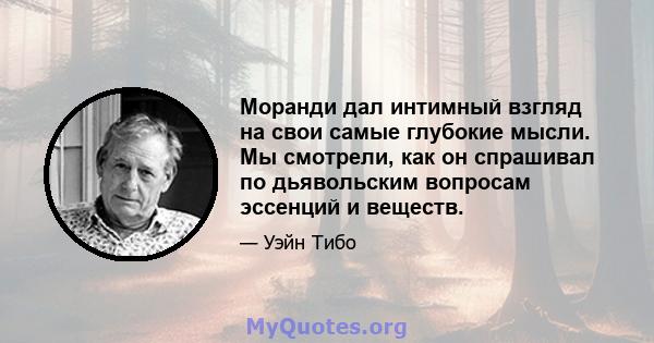 Моранди дал интимный взгляд на свои самые глубокие мысли. Мы смотрели, как он спрашивал по дьявольским вопросам эссенций и веществ.