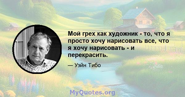 Мой грех как художник - то, что я просто хочу нарисовать все, что я хочу нарисовать - и перекрасить.