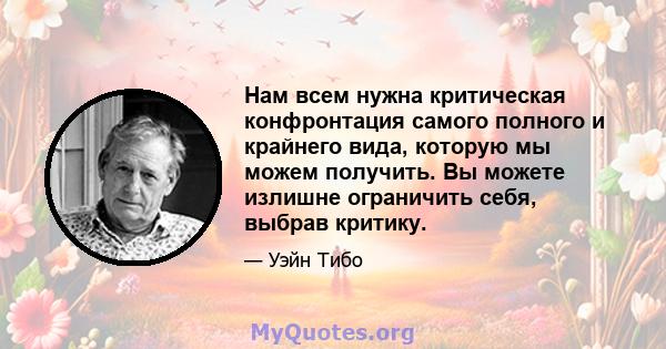 Нам всем нужна критическая конфронтация самого полного и крайнего вида, которую мы можем получить. Вы можете излишне ограничить себя, выбрав критику.