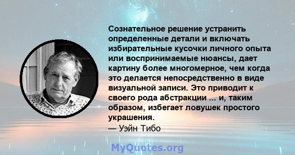 Сознательное решение устранить определенные детали и включать избирательные кусочки личного опыта или воспринимаемые нюансы, дает картину более многомерное, чем когда это делается непосредственно в виде визуальной