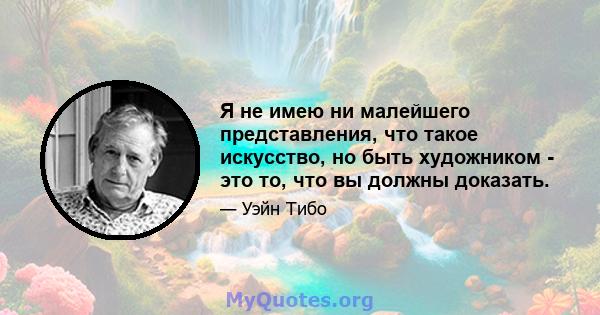 Я не имею ни малейшего представления, что такое искусство, но быть художником - это то, что вы должны доказать.