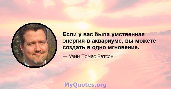 Если у вас была умственная энергия в аквариуме, вы можете создать в одно мгновение.