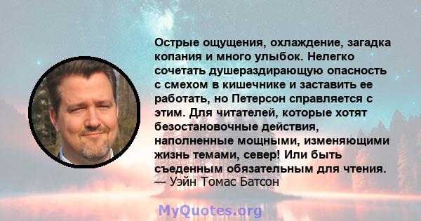 Острые ощущения, охлаждение, загадка копания и много улыбок. Нелегко сочетать душераздирающую опасность с смехом в кишечнике и заставить ее работать, но Петерсон справляется с этим. Для читателей, которые хотят