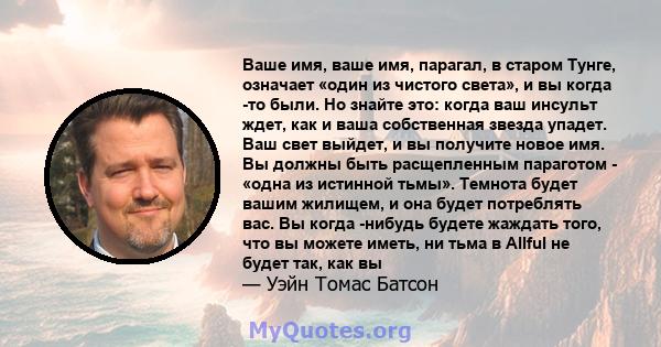 Ваше имя, ваше имя, парагал, в старом Тунге, означает «один из чистого света», и вы когда -то были. Но знайте это: когда ваш инсульт ждет, как и ваша собственная звезда упадет. Ваш свет выйдет, и вы получите новое имя.