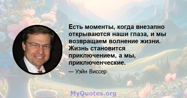 Есть моменты, когда внезапно открываются наши глаза, и мы возвращаем волнение жизни. Жизнь становится приключением, а мы, приключенческие.