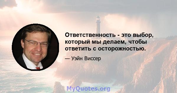 Ответственность - это выбор, который мы делаем, чтобы ответить с осторожностью.