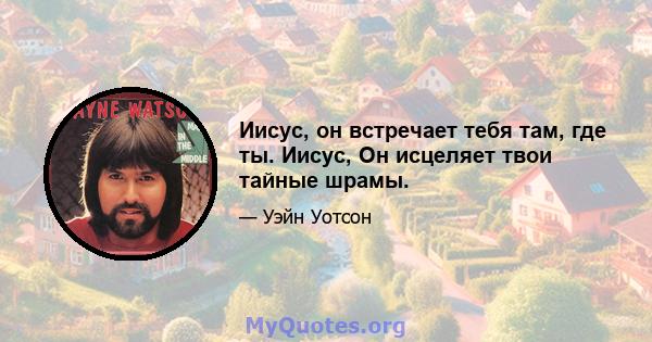 Иисус, он встречает тебя там, где ты. Иисус, Он исцеляет твои тайные шрамы.