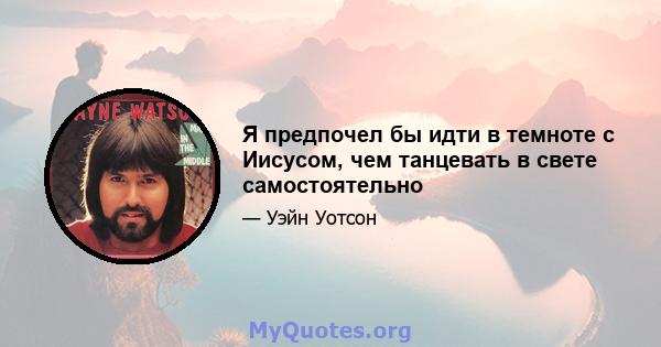 Я предпочел бы идти в темноте с Иисусом, чем танцевать в свете самостоятельно