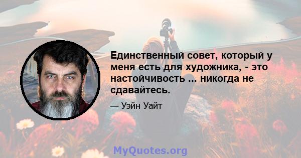 Единственный совет, который у меня есть для художника, - это настойчивость ... никогда не сдавайтесь.