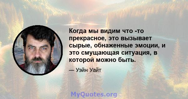 Когда мы видим что -то прекрасное, это вызывает сырые, обнаженные эмоции, и это смущающая ситуация, в которой можно быть.