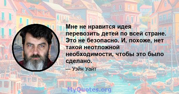 Мне не нравится идея перевозить детей по всей стране. Это не безопасно. И, похоже, нет такой неотложной необходимости, чтобы это было сделано.