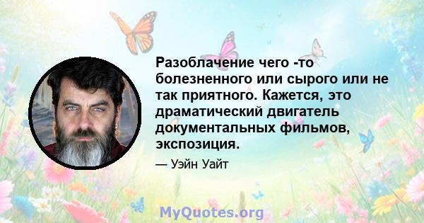 Разоблачение чего -то болезненного или сырого или не так приятного. Кажется, это драматический двигатель документальных фильмов, экспозиция.