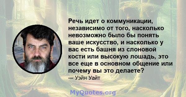 Речь идет о коммуникации, независимо от того, насколько невозможно было бы понять ваше искусство, и насколько у вас есть башня из слоновой кости или высокую лошадь, это все еще в основном общение или почему вы это