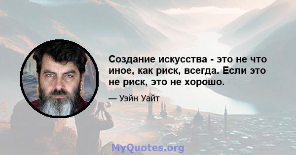 Создание искусства - это не что иное, как риск, всегда. Если это не риск, это не хорошо.