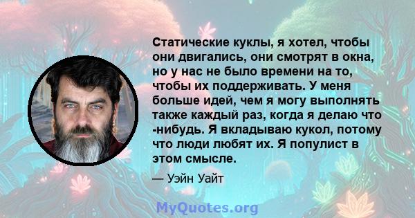 Статические куклы, я хотел, чтобы они двигались, они смотрят в окна, но у нас не было времени на то, чтобы их поддерживать. У меня больше идей, чем я могу выполнять также каждый раз, когда я делаю что -нибудь. Я