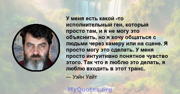 У меня есть какой -то исполнительный ген, который просто там, и я не могу это объяснить, но я хочу общаться с людьми через камеру или на сцене. Я просто могу это сделать. У меня просто интуитивно понятное чувство этого. 