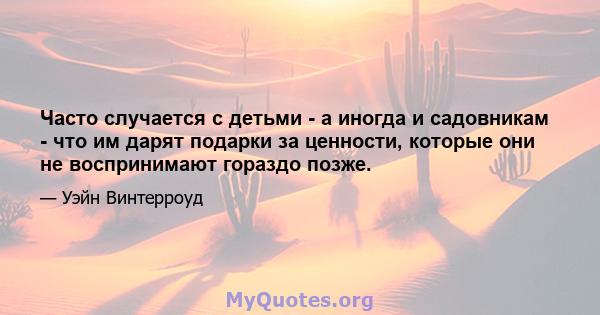 Часто случается с детьми - а иногда и садовникам - что им дарят подарки за ценности, которые они не воспринимают гораздо позже.