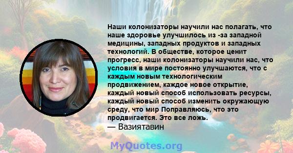 Наши колонизаторы научили нас полагать, что наше здоровье улучшилось из -за западной медицины, западных продуктов и западных технологий. В обществе, которое ценит прогресс, наши колонизаторы научили нас, что условия в