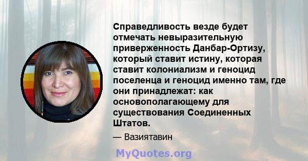 Справедливость везде будет отмечать невыразительную приверженность Данбар-Ортизу, который ставит истину, которая ставит колониализм и геноцид поселенца и геноцид именно там, где они принадлежат: как основополагающему