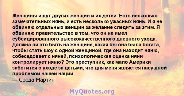 Женщины ищут других женщин и их детей. Есть несколько замечательных нянь, и есть несколько ужасных нянь. И я не обвиняю отдельных женщин за желание следить за этим. Я обвиняю правительство в том, что он не имел