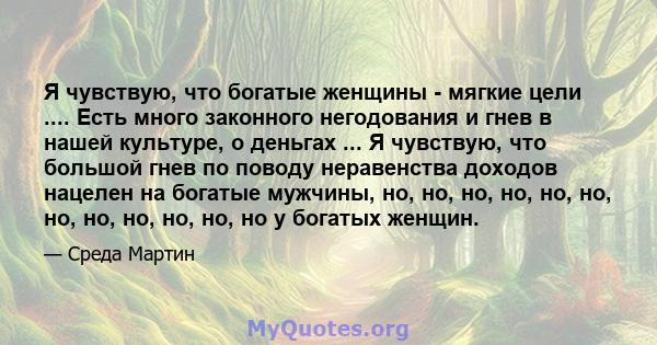 Я чувствую, что богатые женщины - мягкие цели .... Есть много законного негодования и гнев в нашей культуре, о деньгах ... Я чувствую, что большой гнев по поводу неравенства доходов нацелен на богатые мужчины, но, но,