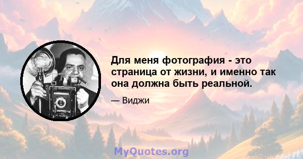 Для меня фотография - это страница от жизни, и именно так она должна быть реальной.