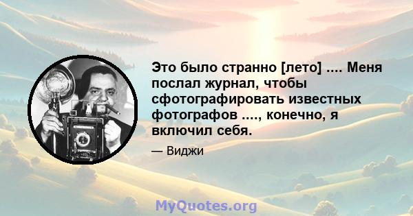 Это было странно [лето] .... Меня послал журнал, чтобы сфотографировать известных фотографов ...., конечно, я включил себя.