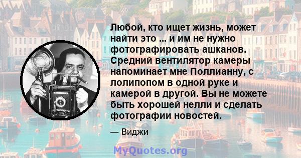 Любой, кто ищет жизнь, может найти это ... и им не нужно фотографировать ашканов. Средний вентилятор камеры напоминает мне Поллианну, с лолипопом в одной руке и камерой в другой. Вы не можете быть хорошей нелли и